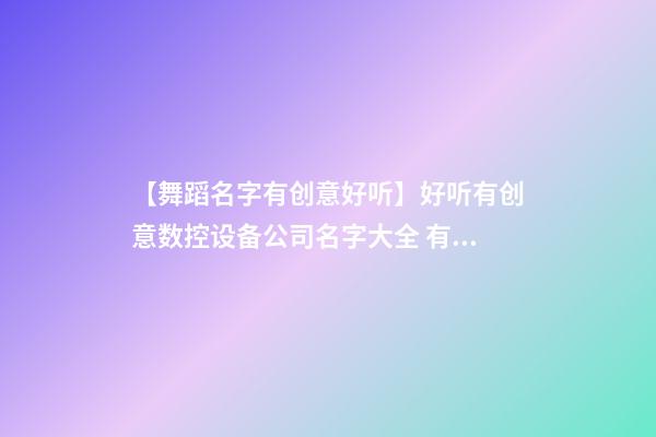 【舞蹈名字有创意好听】好听有创意数控设备公司名字大全 有创意时尚数控设备公司起名-第1张-公司起名-玄机派